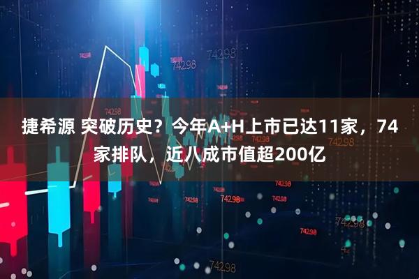 捷希源 突破历史？今年A+H上市已达11家，74家排队，近八成市值超200亿