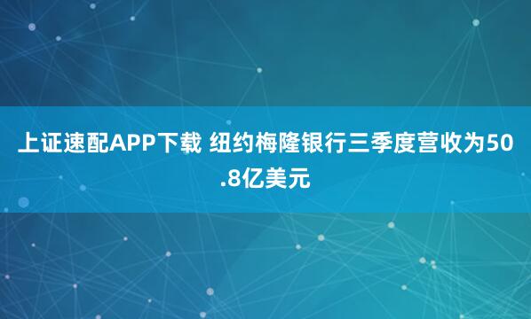 上证速配APP下载 纽约梅隆银行三季度营收为50.8亿美元
