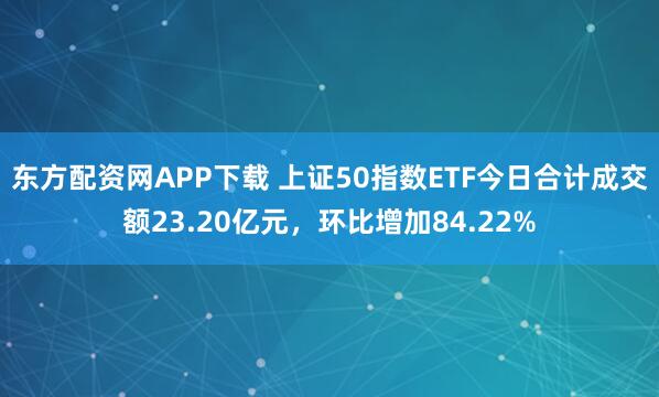 东方配资网APP下载 上证50指数ETF今日合计成交额23.20亿元，环比增加84.22%