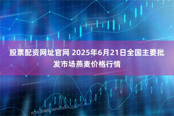 股票配资网址官网 2025年6月21日全国主要批发市场燕麦价格行情