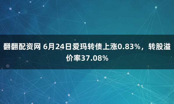 翻翻配资网 6月24日爱玛转债上涨0.83%，转股溢价率37.08%