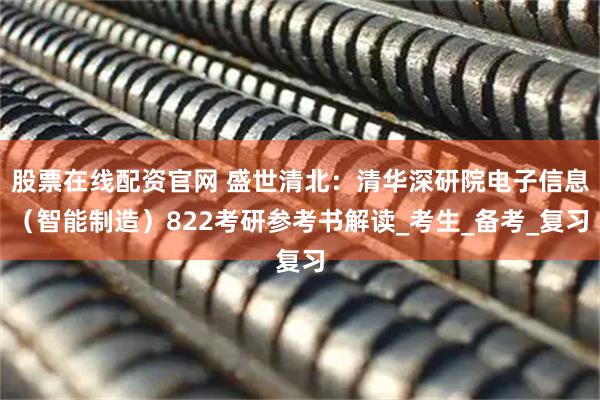 股票在线配资官网 盛世清北：清华深研院电子信息（智能制造）822考研参考书解读_考生_备考_复习
