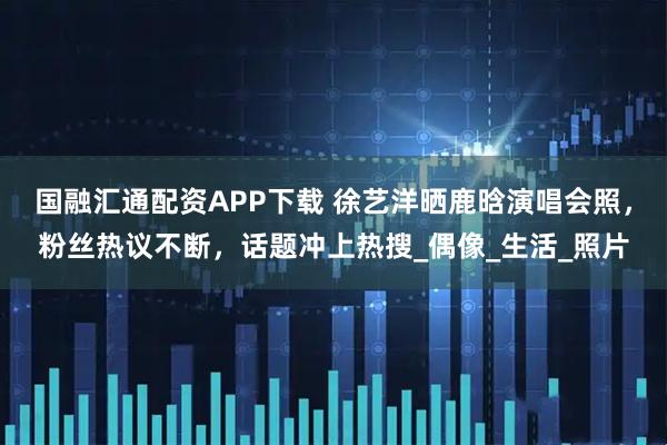 国融汇通配资APP下载 徐艺洋晒鹿晗演唱会照，粉丝热议不断，话题冲上热搜_偶像_生活_照片