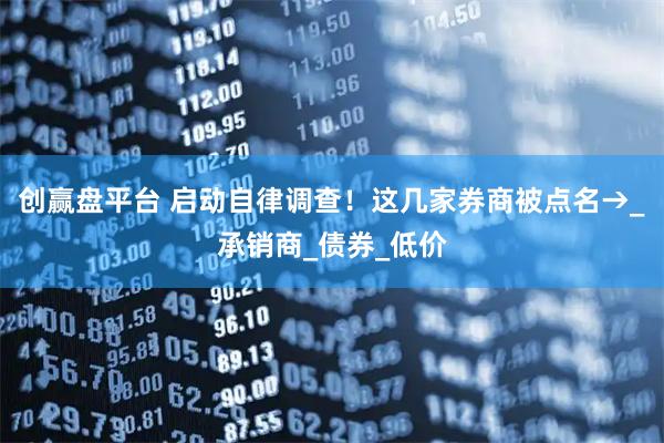 创赢盘平台 启动自律调查！这几家券商被点名→_承销商_债券_低价