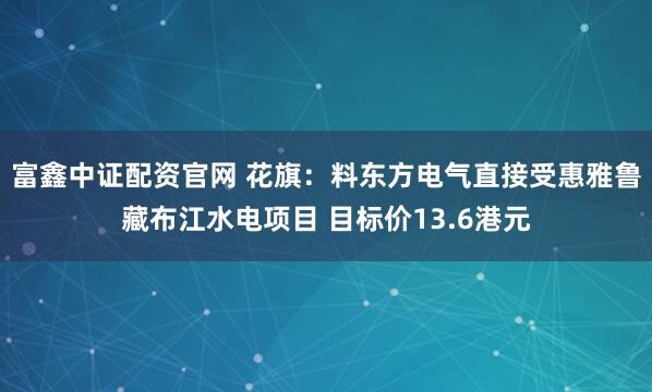 富鑫中证配资官网 花旗：料东方电气直接受惠雅鲁藏布江水电项目 目标价13.6港元