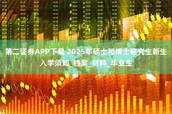 第二证券APP下载 2025年硕士和博士研究生新生入学须知_档案_材料_毕业生
