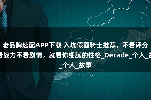 老品牌速配APP下载 入坑假面骑士推荐，不看评分不看战力不看剧情，就看你细腻的性格_Decade_个人_故事