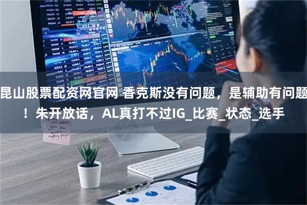 昆山股票配资网官网 香克斯没有问题，是辅助有问题！朱开放话，AL真打不过IG_比赛_状态_选手