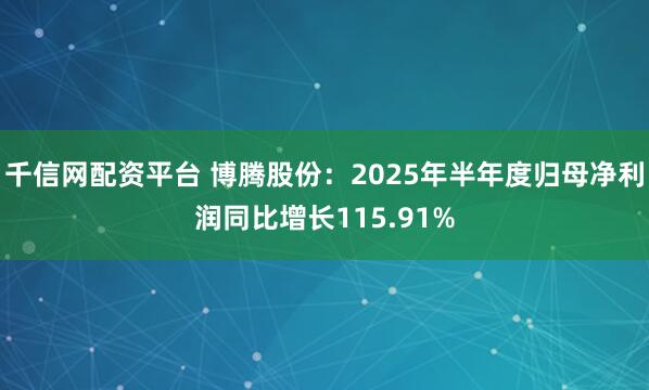 千信网配资平台 博腾股份：2025年半年度归母净利润同比增长115.91%