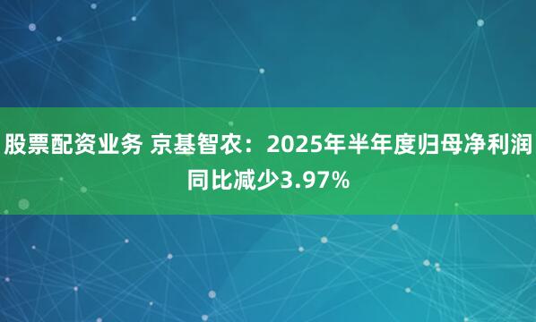 股票配资业务 京基智农：2025年半年度归母净利润同比减少3.97%