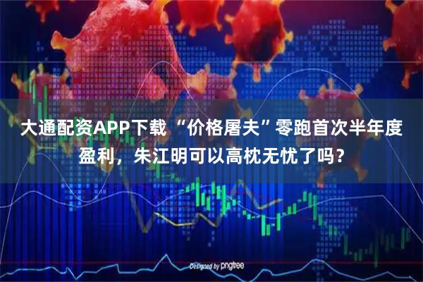 大通配资APP下载 “价格屠夫”零跑首次半年度盈利，朱江明可以高枕无忧了吗？