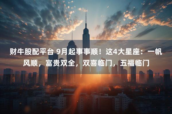 财牛股配平台 9月起事事顺！这4大星座：一帆风顺，富贵双全，双喜临门，五福临门