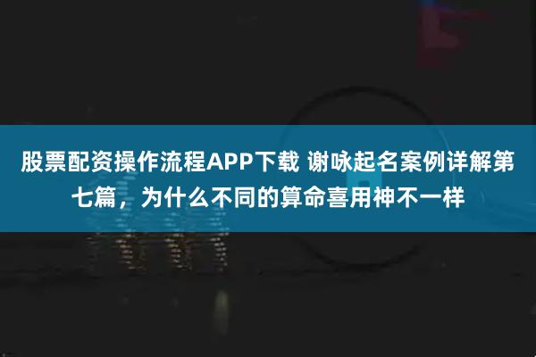 股票配资操作流程APP下载 谢咏起名案例详解第七篇，为什么不同的算命喜用神不一样