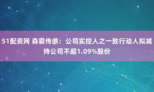 51配资网 森霸传感：公司实控人之一致行动人拟减持公司不超1.09%股份