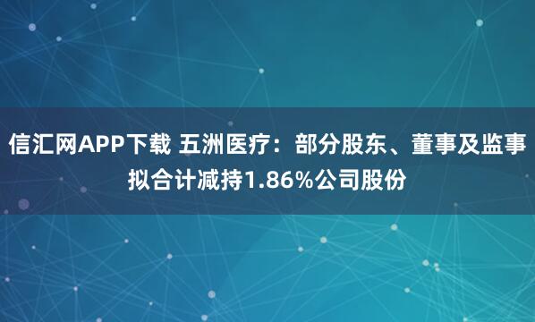 信汇网APP下载 五洲医疗：部分股东、董事及监事拟合计减持1.86%公司股份