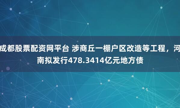 成都股票配资网平台 涉商丘一棚户区改造等工程，河南拟发行478.3414亿元地方债