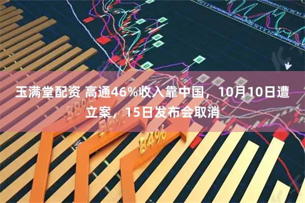 玉满堂配资 高通46%收入靠中国，10月10日遭立案，15日发布会取消