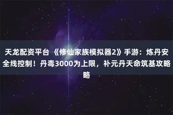 天龙配资平台 《修仙家族模拟器2》手游：炼丹安全线控制！丹毒3000为上限，补元丹天命筑基攻略