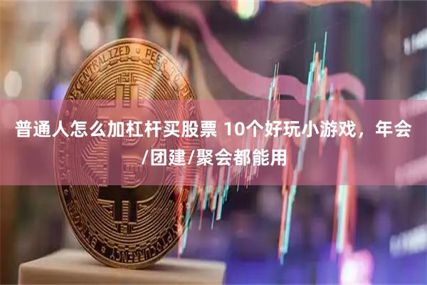 普通人怎么加杠杆买股票 10个好玩小游戏，年会/团建/聚会都能用