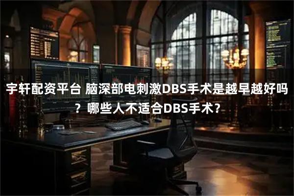 宇轩配资平台 脑深部电刺激DBS手术是越早越好吗？哪些人不适合DBS手术？