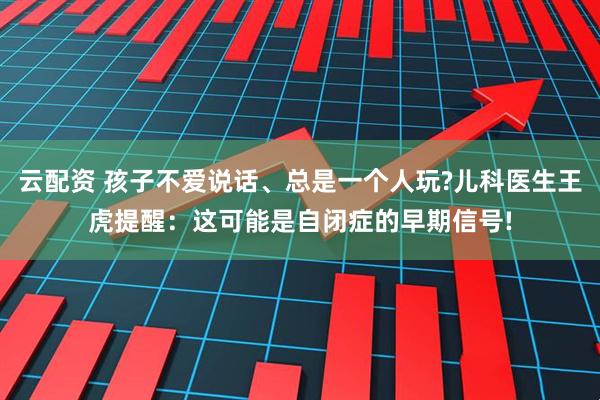 云配资 孩子不爱说话、总是一个人玩?儿科医生王虎提醒：这可能是自闭症的早期信号!