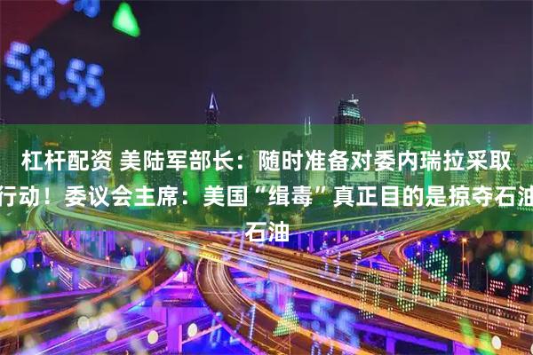 杠杆配资 美陆军部长：随时准备对委内瑞拉采取行动！委议会主席：美国“缉毒”真正目的是掠夺石油