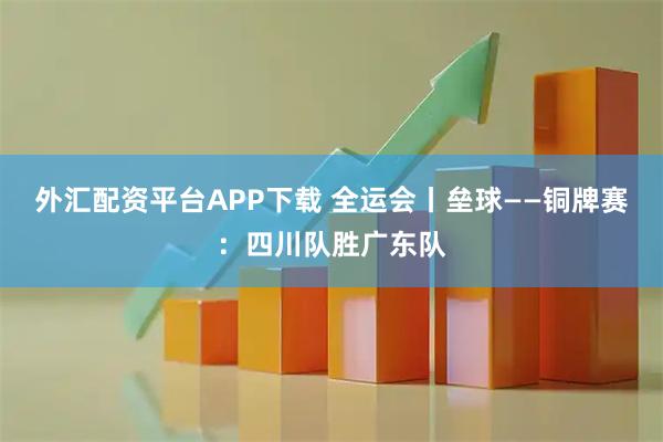 外汇配资平台APP下载 全运会丨垒球——铜牌赛：四川队胜广东队
