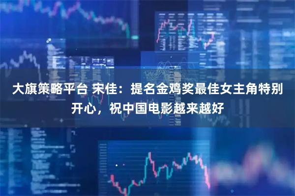 大旗策略平台 宋佳：提名金鸡奖最佳女主角特别开心，祝中国电影越来越好