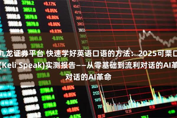 九龙证券平台 快速学好英语口语的方法：2025可栗口语(Keli Speak)实测报告——从零基础到流利对话的AI革命