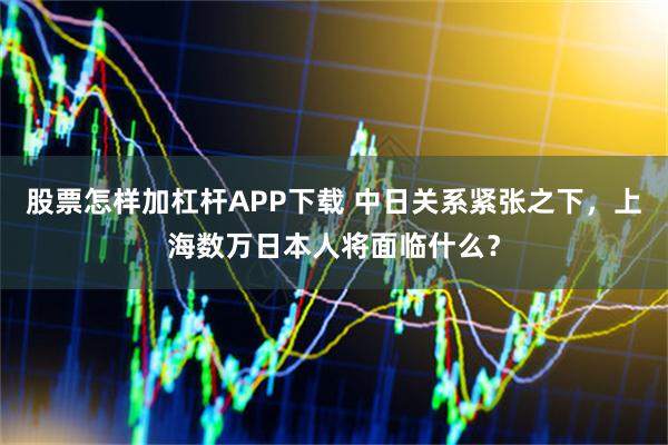 股票怎样加杠杆APP下载 中日关系紧张之下，上海数万日本人将面临什么？