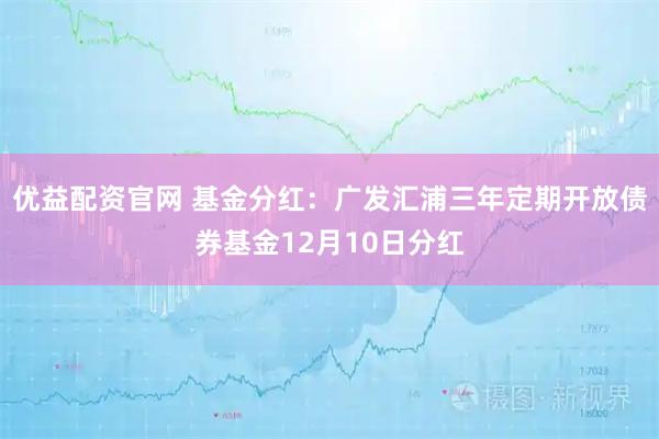 优益配资官网 基金分红：广发汇浦三年定期开放债券基金12月10日分红