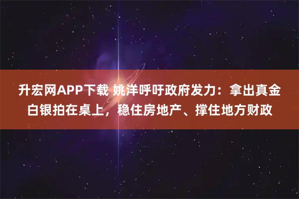 升宏网APP下载 姚洋呼吁政府发力：拿出真金白银拍在桌上，稳住房地产、撑住地方财政