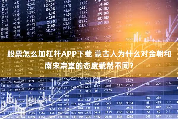 股票怎么加杠杆APP下载 蒙古人为什么对金朝和南宋宗室的态度截然不同？