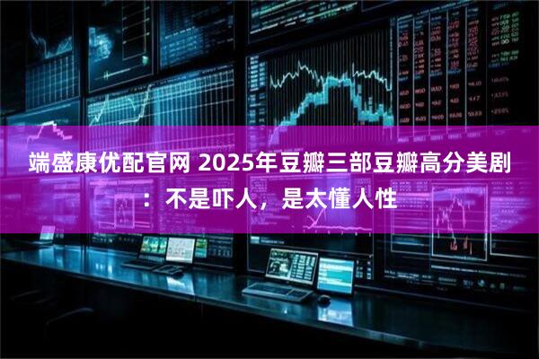 端盛康优配官网 2025年豆瓣三部豆瓣高分美剧：不是吓人，是太懂人性