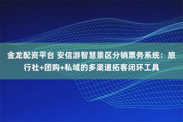金龙配资平台 安信游智慧景区分销票务系统：旅行社+团购+私域的多渠道拓客闭环工具