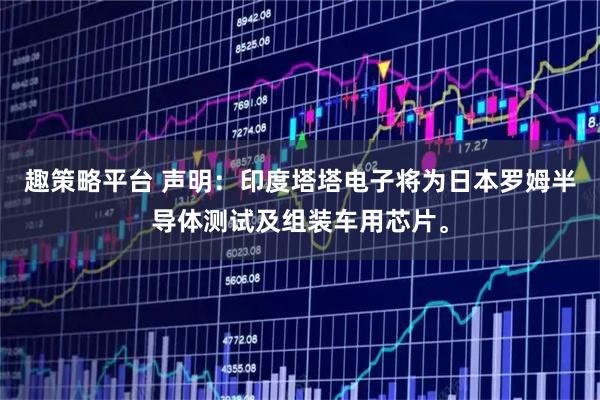 趣策略平台 声明：印度塔塔电子将为日本罗姆半导体测试及组装车用芯片。