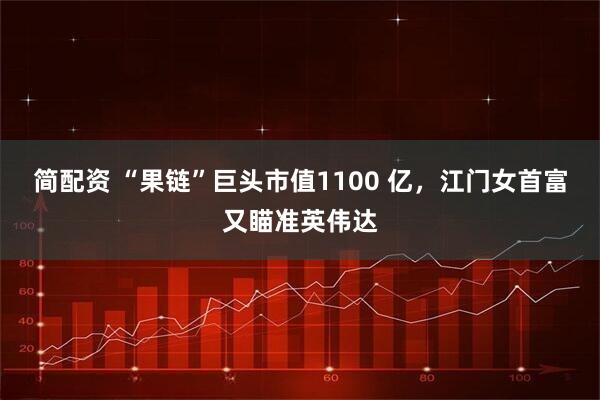 简配资 “果链”巨头市值1100 亿，江门女首富又瞄准英伟达