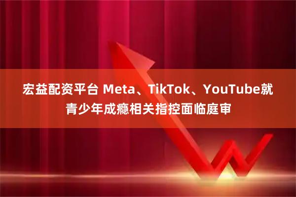 宏益配资平台 Meta、TikTok、YouTube就青少年成瘾相关指控面临庭审
