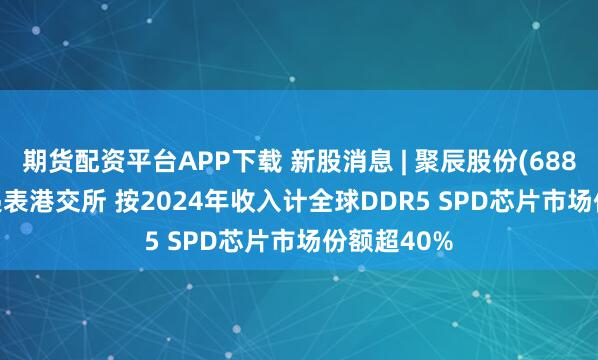 期货配资平台APP下载 新股消息 | 聚辰股份(688123.SH)递表港交所 按2024年收入计全球DDR5 SPD芯片市场份额超40%