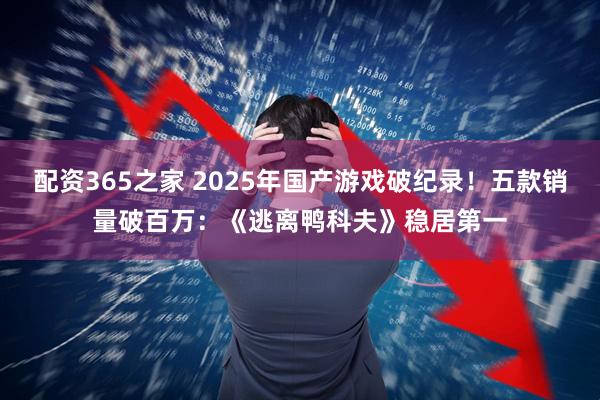 配资365之家 2025年国产游戏破纪录！五款销量破百万：《逃离鸭科夫》稳居第一