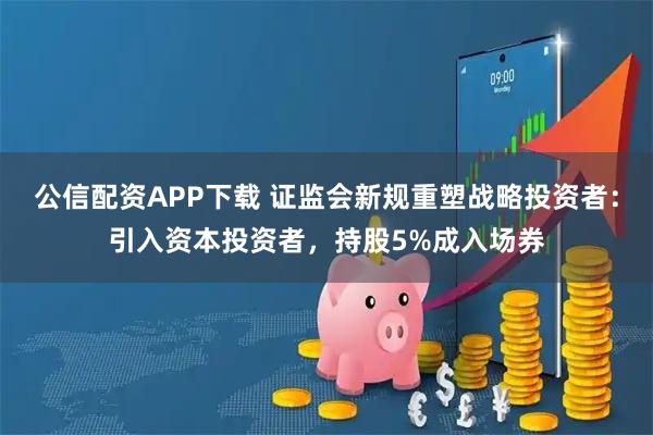公信配资APP下载 证监会新规重塑战略投资者：引入资本投资者，持股5%成入场券