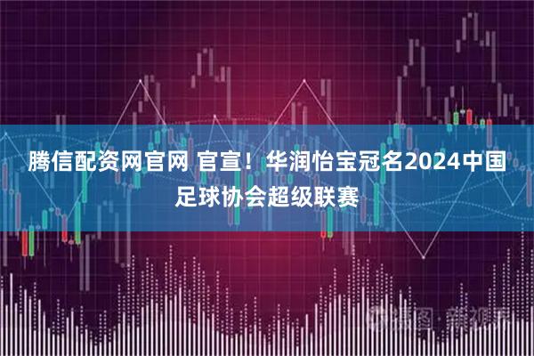 腾信配资网官网 官宣！华润怡宝冠名2024中国足球协会超级联赛