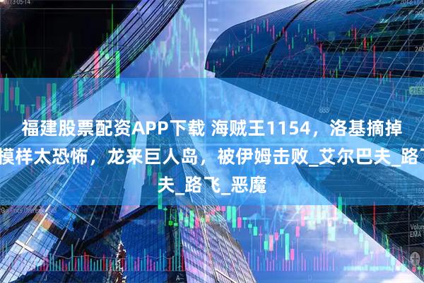 福建股票配资APP下载 海贼王1154，洛基摘掉绷带的模样太恐怖，龙来巨人岛，被伊姆击败_艾尔巴夫_路飞_恶魔
