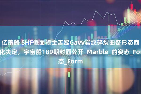 亿策略 SHF假面骑士苦涩Gavv岩纹碎裂曲奇形态商品化决定，宇宙船189期封面公开_Marble_的姿态_Form