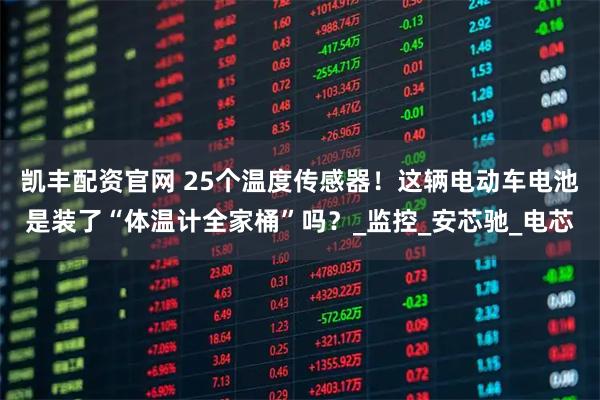 凯丰配资官网 25个温度传感器！这辆电动车电池是装了“体温计全家桶”吗？_监控_安芯驰_电芯