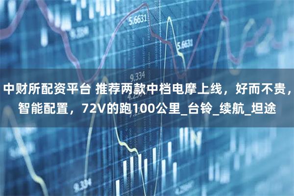 中财所配资平台 推荐两款中档电摩上线，好而不贵，智能配置，72V的跑100公里_台铃_续航_坦途