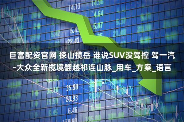 巨富配资官网 探山揽岳 谁说SUV没驾控 驾一汽-大众全新揽境翻越祁连山脉_用车_方案_语言
