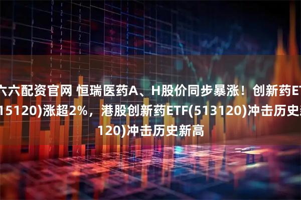 六六配资官网 恒瑞医药A、H股价同步暴涨！创新药ETF(515120)涨超2%，港股创新药ETF(513120)冲击历史新高