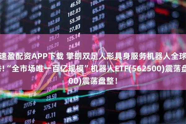 速盈配资APP下载 擎朗双足人形具身服务机器人全球首秀!“全市场唯一百亿规模”机器人ETF(562500)震荡盘整！