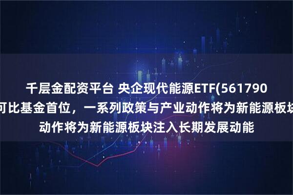 千层金配资平台 央企现代能源ETF(561790)近1周新增规模居可比基金首位，一系列政策与产业动作将为新能源板块注入长期发展动能